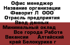 Офис-менеджер › Название организации ­ Фаворит-Л, ООО › Отрасль предприятия ­ Ввод данных › Минимальный оклад ­ 40 000 - Все города Работа » Вакансии   . Алтайский край,Белокуриха г.